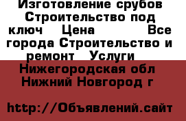 Изготовление срубов.Строительство под ключ. › Цена ­ 8 000 - Все города Строительство и ремонт » Услуги   . Нижегородская обл.,Нижний Новгород г.